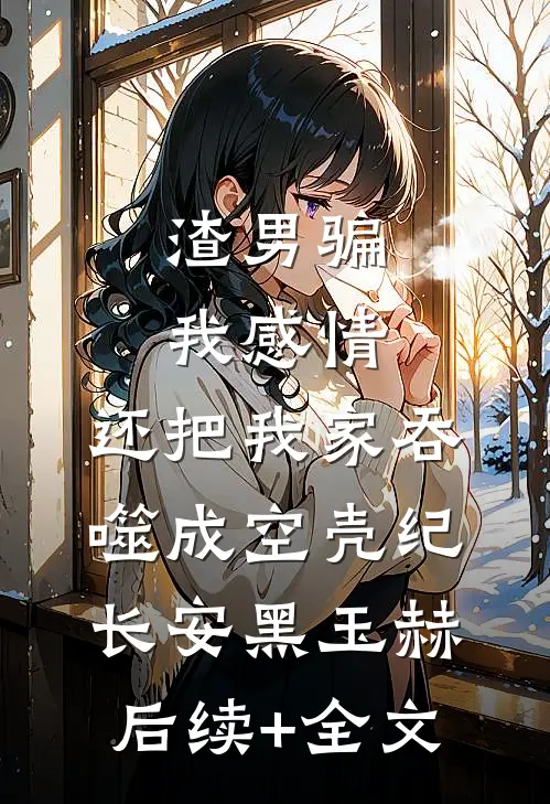 渣男骗我感情，还把我家吞噬成空壳纪长安黑玉赫后续+全文
