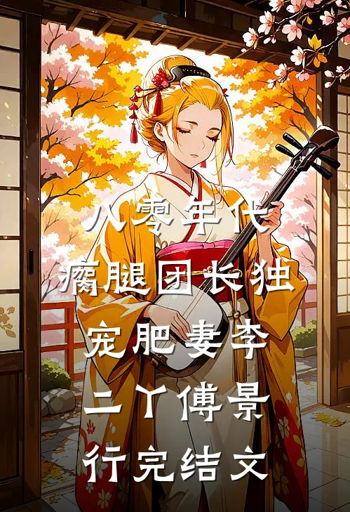八零年代，瘸腿团长独宠肥妻李二丫傅景行完结文