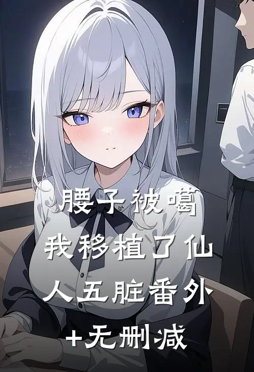 腰子被噶，我移植了仙人五脏番外+无删减