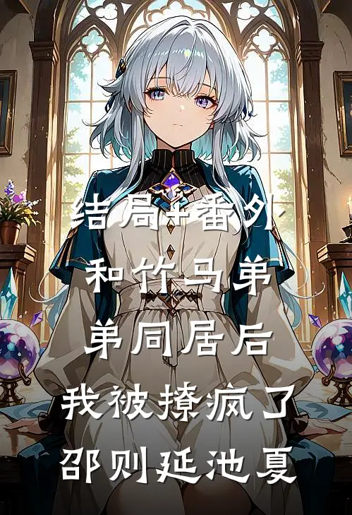 结局+番外和竹马弟弟同居后，我被撩疯了邵则延池夏