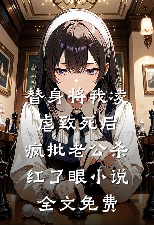 替身将我凌虐致死后，疯批老公杀红了眼小说全文免费
