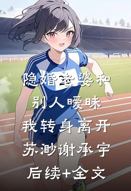 隐婚老婆和别人暧昧，我转身离开苏渺谢承宇后续+全文