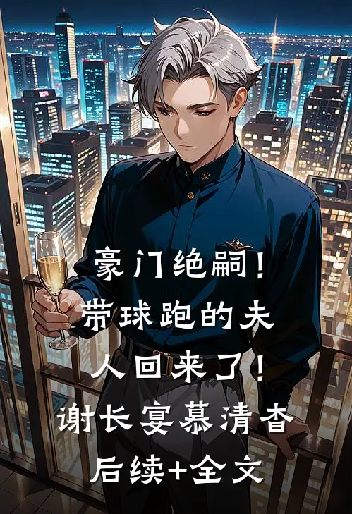 豪门绝嗣！带球跑的夫人回来了！谢长宴慕清杳后续+全文