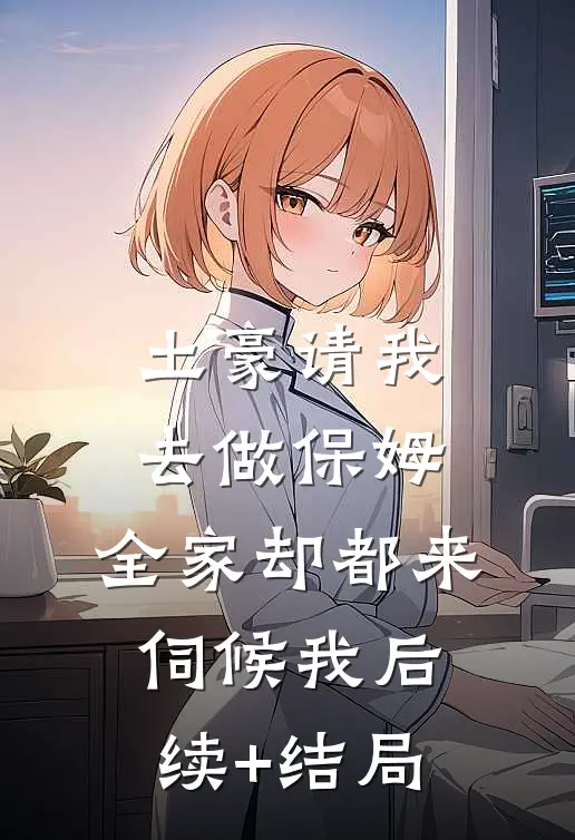土豪请我去做保姆，全家却都来伺候我后续+结局