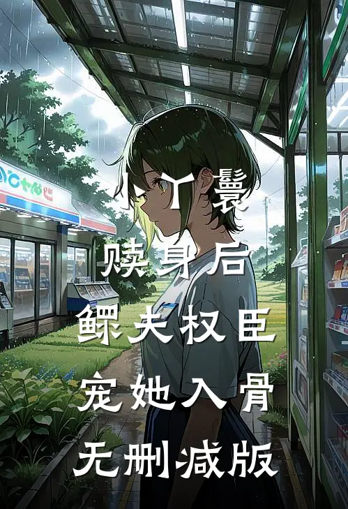 小丫鬟赎身后，鳏夫权臣宠她入骨无删减版