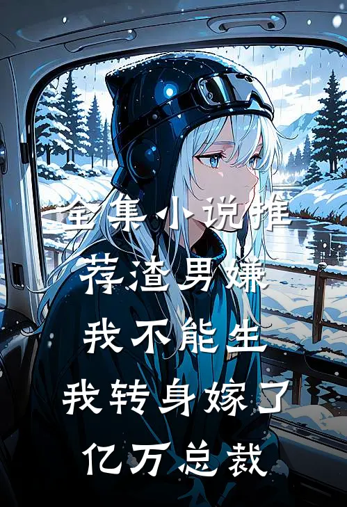 全集小说推荐渣男嫌我不能生，我转身嫁了亿万总裁