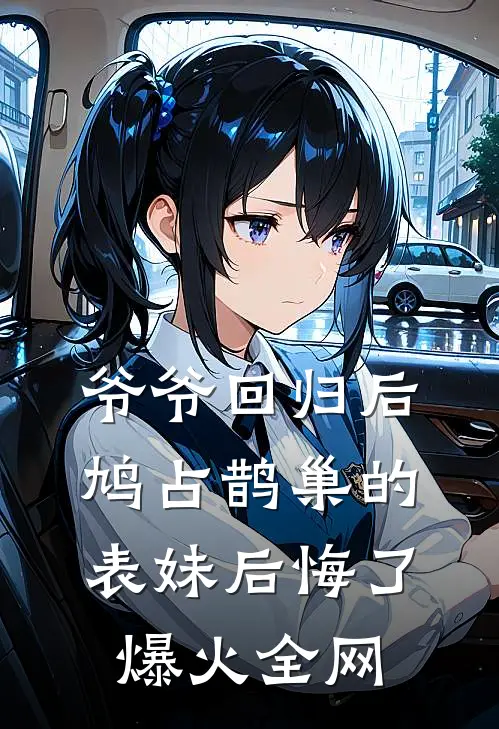 爷爷回归后，鸠占鹊巢的表妹后悔了爆火全网