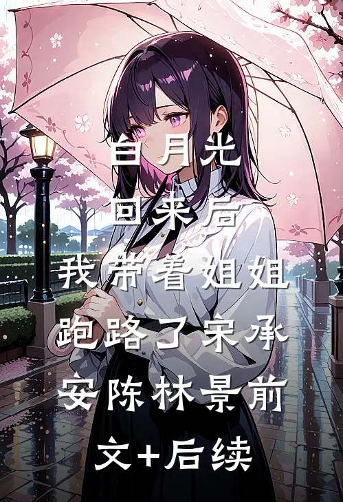白月光回来后，我带着姐姐跑路了宋承安陈林景前文+后续