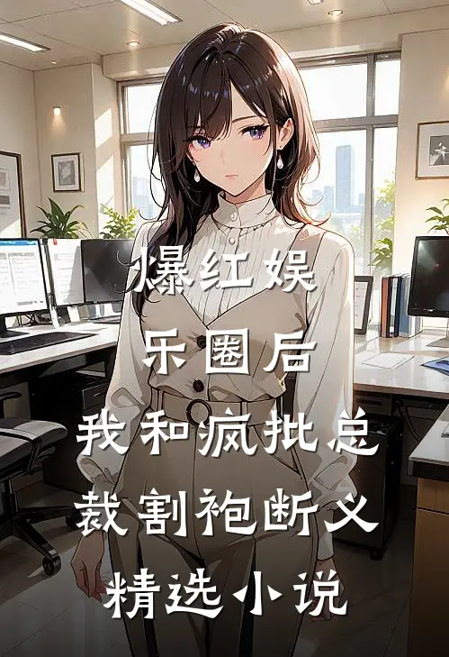 爆红娱乐圈后，我和疯批总裁割袍断义精选小说