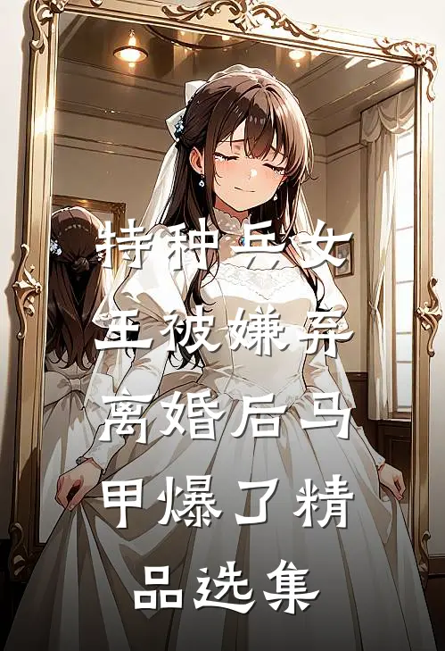 特种兵女王被嫌弃，离婚后马甲爆了精品选集