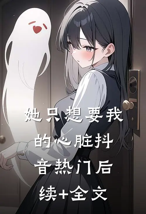 她只想要我的心脏抖音热门后续+全文
