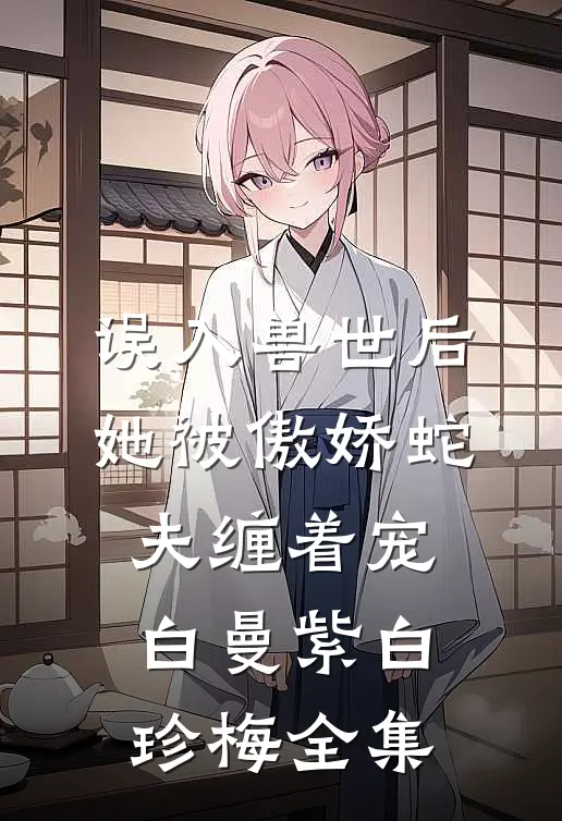 误入兽世后，她被傲娇蛇夫缠着宠白曼紫白珍梅 全集