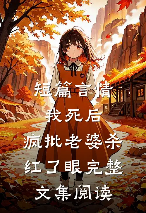 短篇言情我死后，疯批老婆杀红了眼完整文集阅读