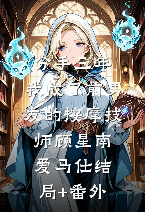 分手三年，我成了前男友的按摩技师顾星南爱马仕结局+番外