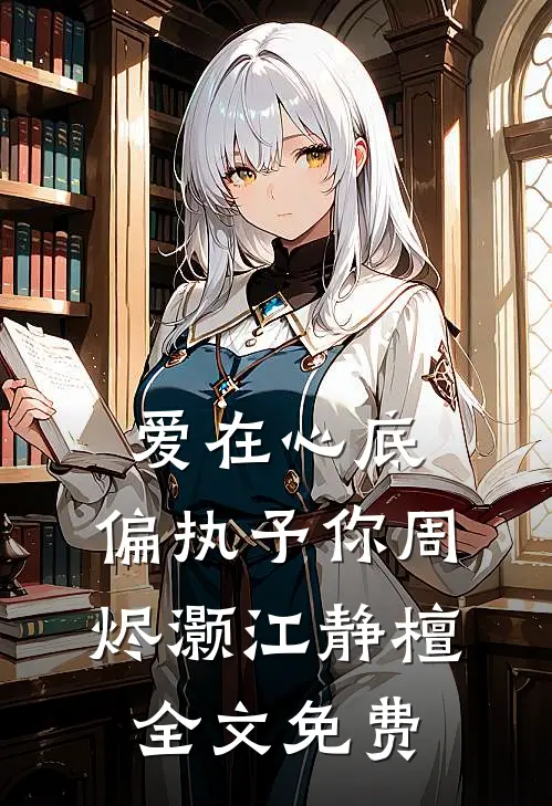 爱在心底，偏执予你周烬灏江静檀全文免费