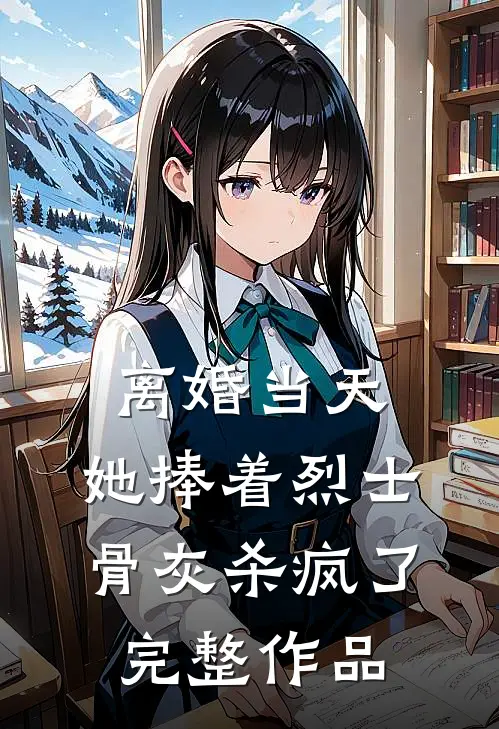 离婚当天，她捧着烈士骨灰杀疯了完整作品