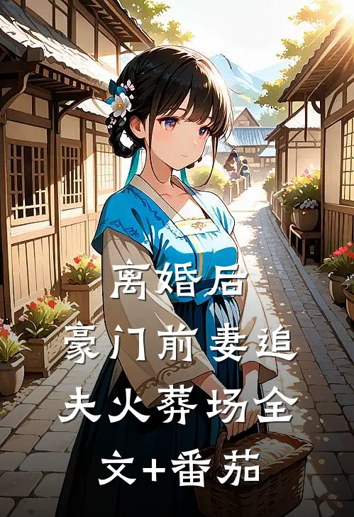 离婚后，豪门前妻追夫火葬场全文+番茄