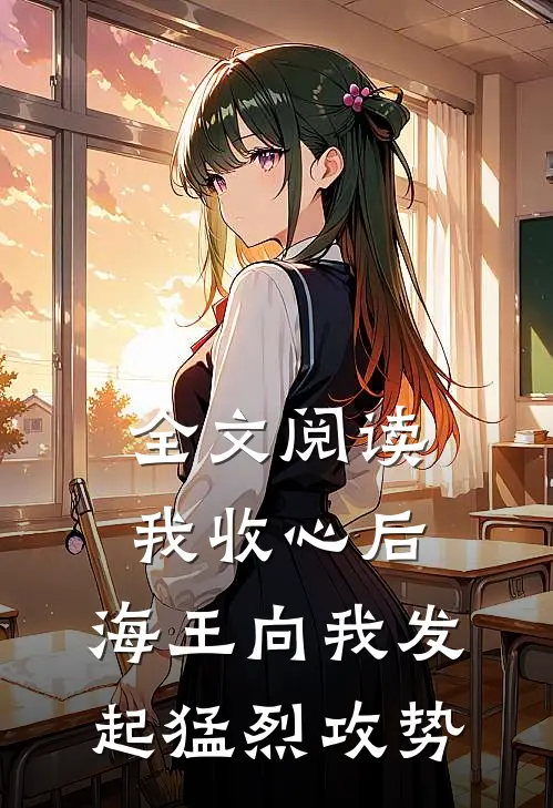 全文阅读我收心后，海王向我发起猛烈攻势