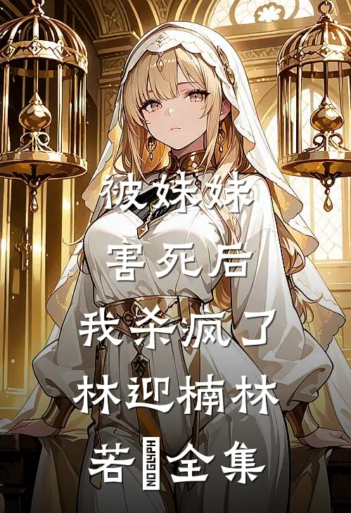 被妹妹害死后，我杀疯了林迎楠林若婻 全集