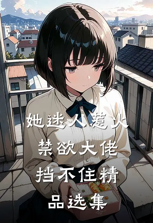 她迷人惹火，禁欲大佬挡不住精品选集