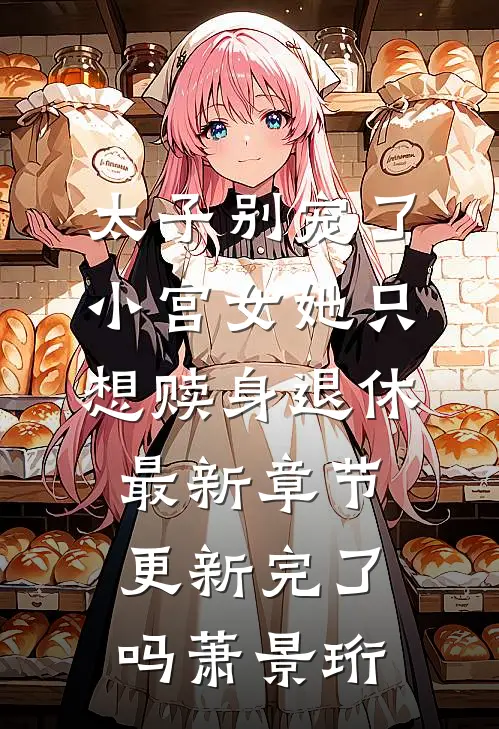 太子别宠了，小宫女她只想赎身退休最新章节更新完了吗萧景珩