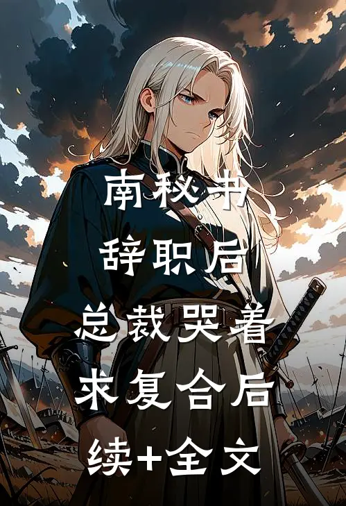 南秘书辞职后，总裁哭着求复合后续+全文