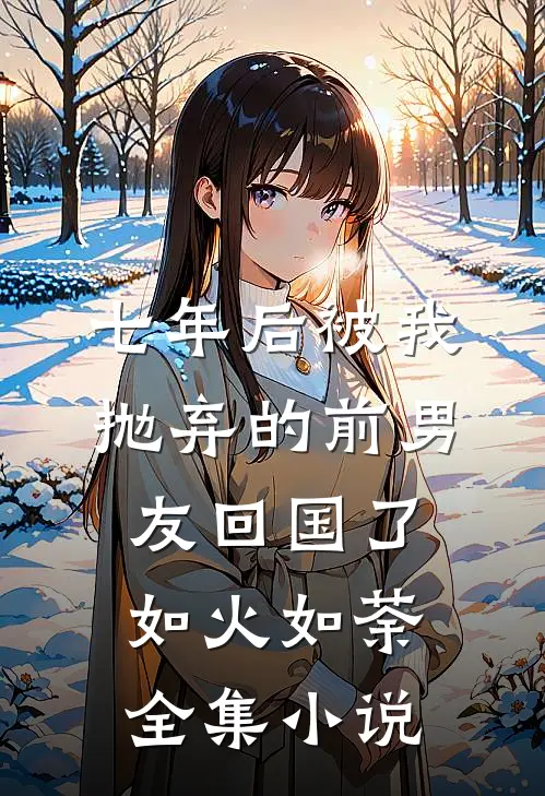 七年后被我抛弃的前男友回国了如火如荼全集小说