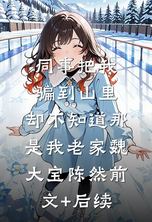 同事把我骗到山里，却不知道那是我老家魏大宝陈然前文+后续