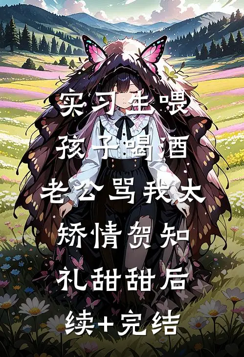 实习生喂孩子喝酒，老公骂我太矫情贺知礼甜甜后续+完结
