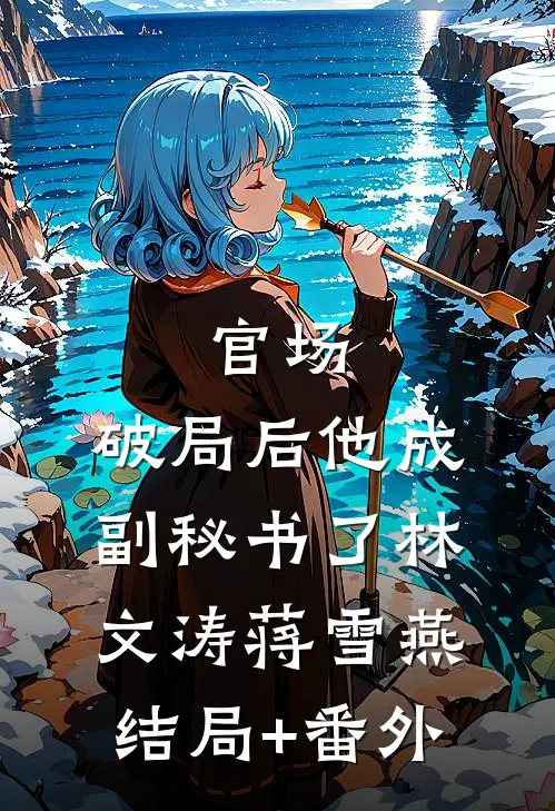 官场：破局后他成副秘书了林文涛蒋雪燕结局+番外