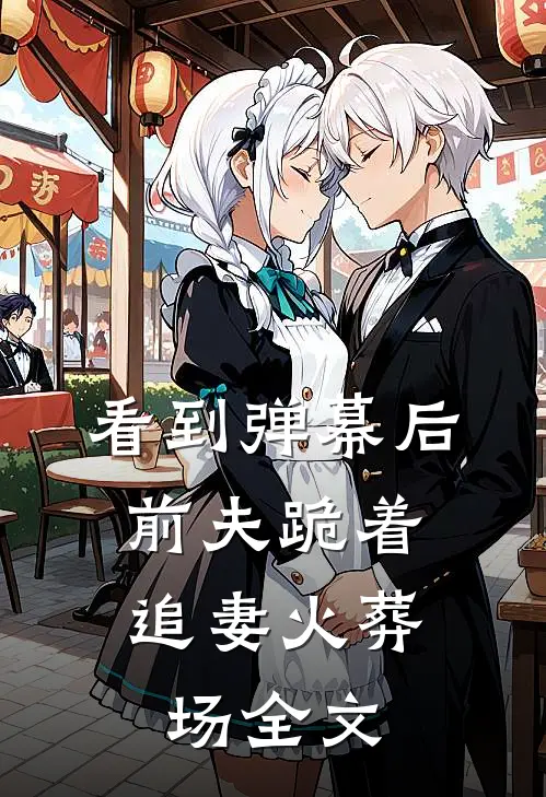 看到弹幕后，前夫跪着追妻火葬场全文