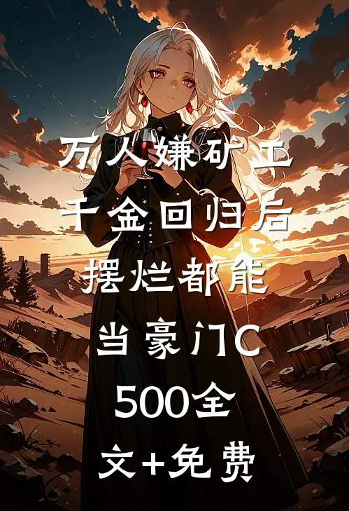 万人嫌矿工千金回归后，摆烂都能当豪门C500全文+免费