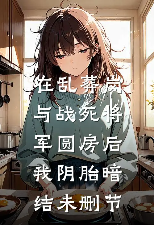 在乱葬岗与战死将军圆房后，我阴胎暗结未删节