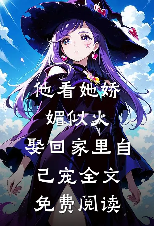 他看她娇媚似火，娶回家里自己宠全文免费阅读