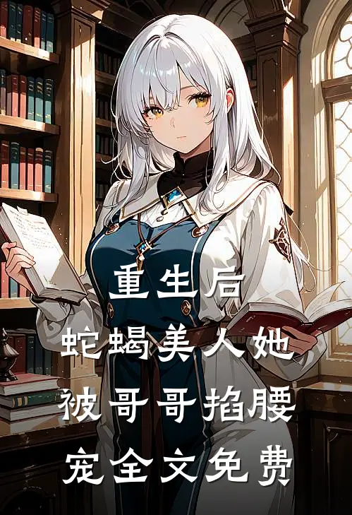 重生后，蛇蝎美人她被哥哥掐腰宠全文免费
