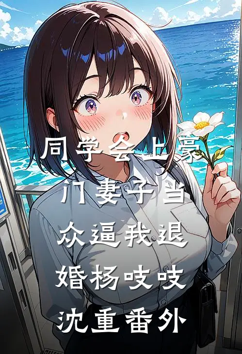 同学会上豪门妻子当众逼我退婚杨吱吱沈重番外