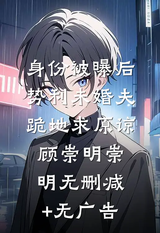 身份被曝后势利未婚夫跪地求原谅顾崇明崇明无删减+无广告