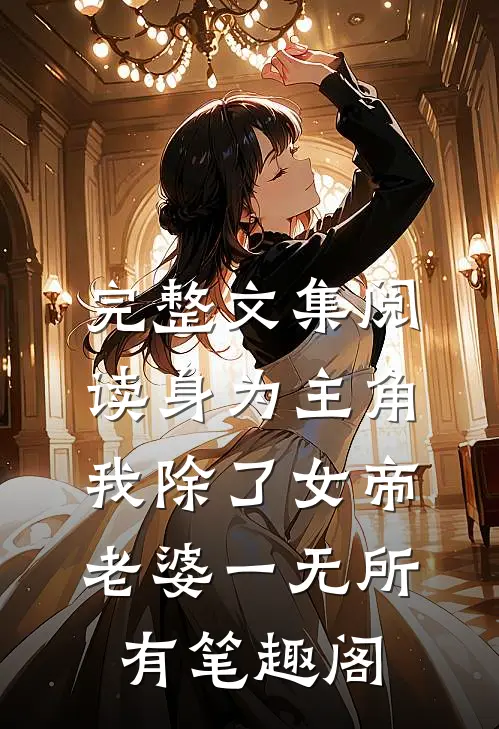 完整文集阅读身为主角我除了女帝老婆一无所有笔趣阁