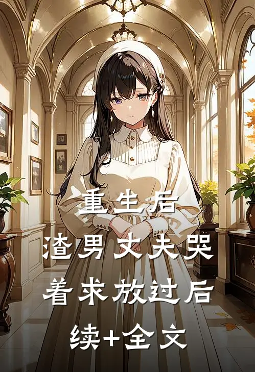 重生后，渣男丈夫哭着求放过后续+全文