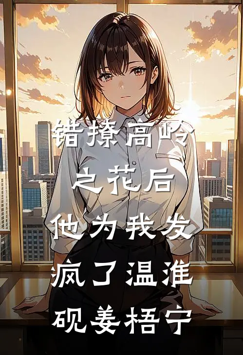 错撩高岭之花后，他为我发疯了温淮砚姜梧宁