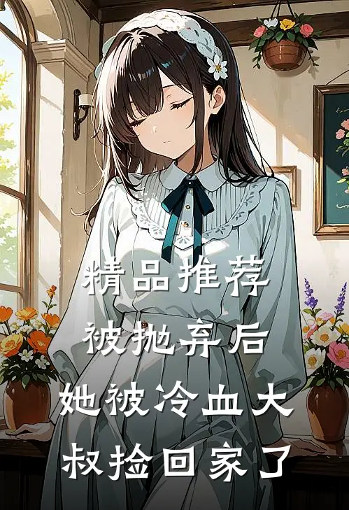 精品推荐被抛弃后，她被冷血大叔捡回家了