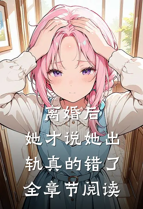 离婚后，她才说她出轨真的错了全章节阅读