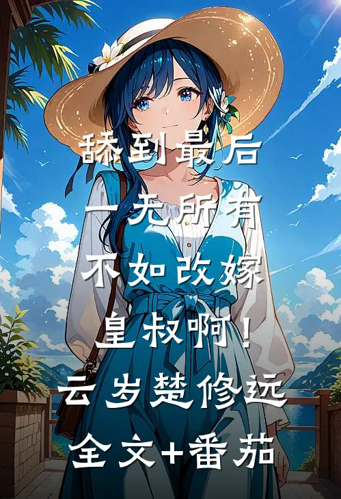 舔到最后一无所有，不如改嫁皇叔啊！云岁楚修远全文+番茄