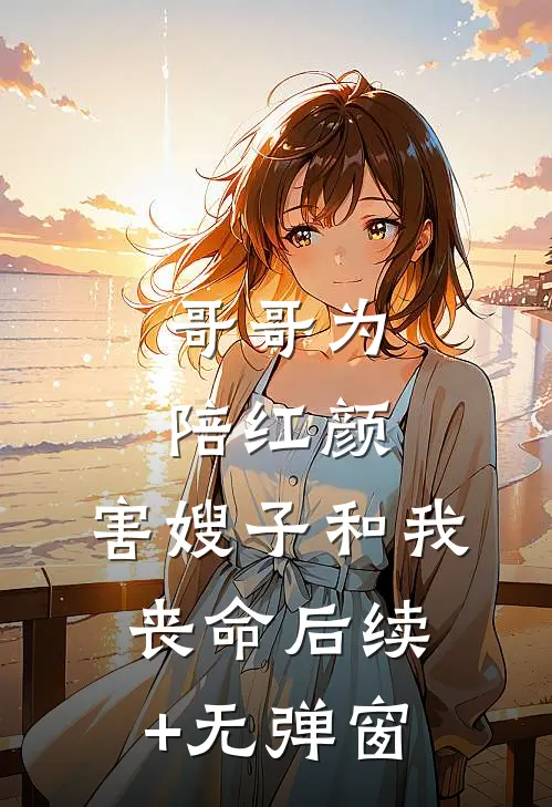 哥哥为陪红颜，害嫂子和我丧命后续+无弹窗