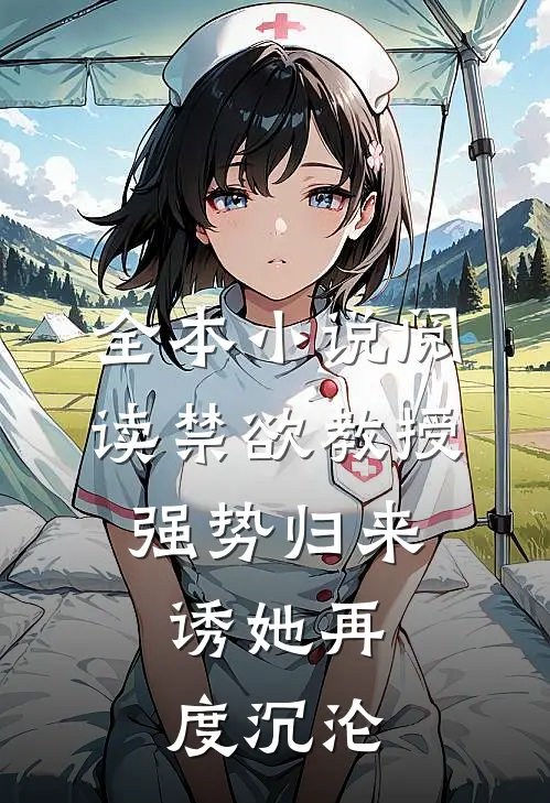 全本小说阅读禁欲教授强势归来，诱她再度沉沦