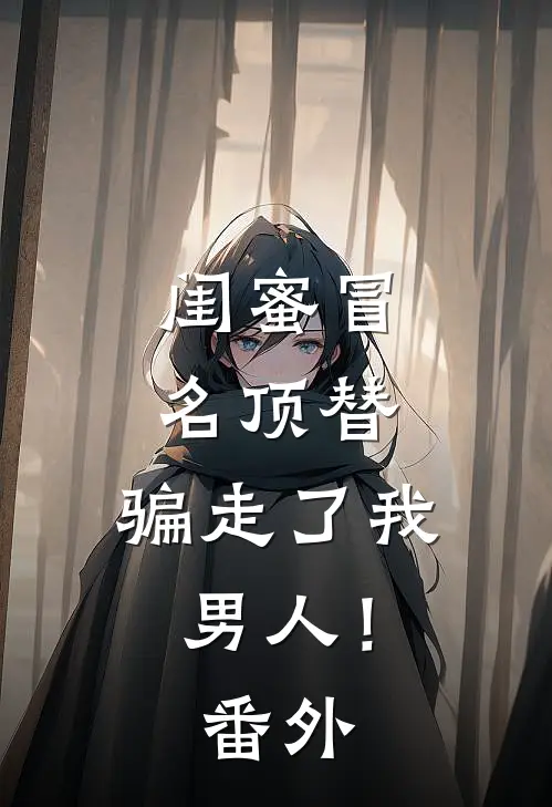闺蜜冒名顶替，骗走了我男人！ 番外