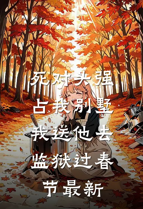 死对头强占我别墅，我送他去监狱过春节最新